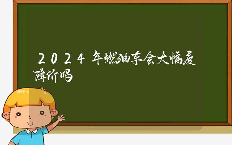 2024年燃油车会大幅度降价吗