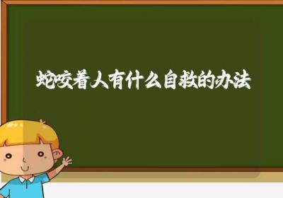 蛇咬着人有什么自救的办法-ROED容易得分享