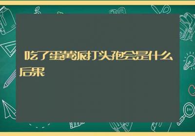 吃了蛋黄派打头孢会是什么后果-ROED容易得分享