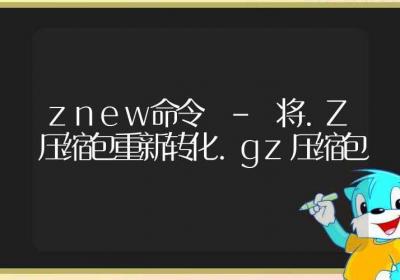 znew命令-将.Z压缩包重新转化.gz压缩包-Linux命令大全ROED容易得分享