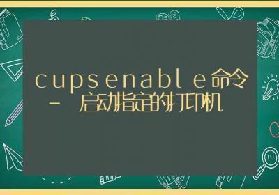 cupsenable命令-启动指定的打印机-Linux命令大全ROED容易得分享