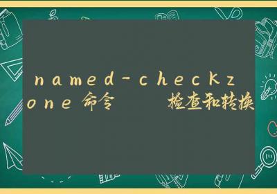 named-checkzone命令-检查和转换-Linux命令大全ROED容易得分享