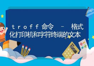 troff命令-格式化打印机和字符终端的文本-Linux命令大全ROED容易得分享