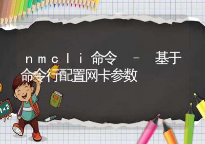 nmcli命令-基于命令行配置网卡参数-Linux命令大全ROED容易得分享