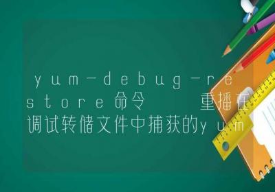 yum-debug-restore命令-重播在调试转储文件中捕获的yum事务-Linux命令大全ROED容易得分享