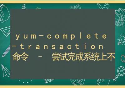 yum-complete-transaction 命令-尝试完成系统上不完整或中止的yum事务进程-Linux命令大全ROED容易得分享