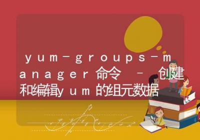 yum-groups-manager命令-创建和编辑yum的组元数据-Linux命令大全ROED容易得分享