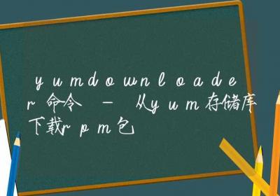 yumdownloader命令-从yum存储库下载rpm包-Linux命令大全ROED容易得分享