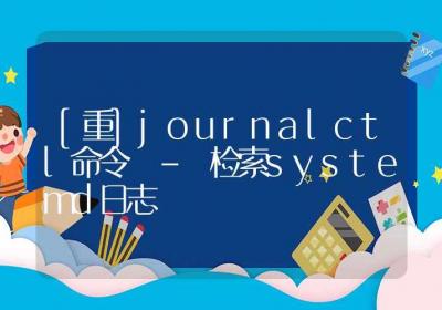 [重]journalctl命令-检索systemd日志-Linux命令大全ROED容易得分享