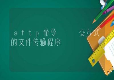 sftp命令-交互式的文件传输程序-Linux命令大全ROED容易得分享