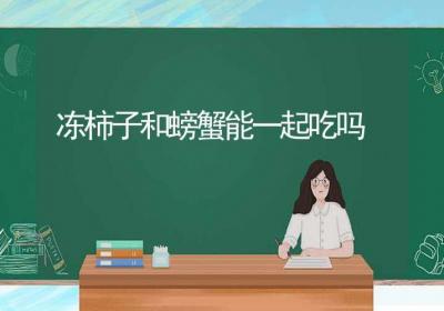 冻柿子和螃蟹能一起吃吗-ROED容易得分享