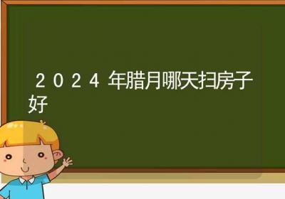 2024年腊月哪天扫房子好-ROED容易得分享