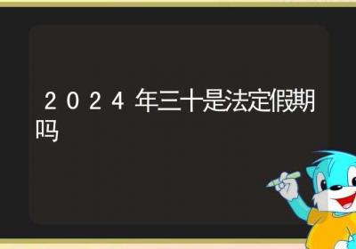 2024年三十是法定假期吗-ROED容易得分享