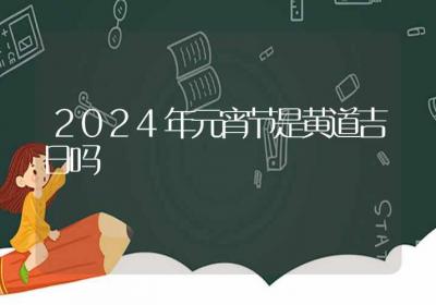 2024年元宵节是黄道吉日吗-ROED容易得分享