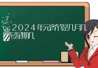 2024年元宵节是几月几号星期几-ROED容易得分享