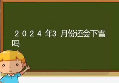 2024年3月份还会下雪吗-ROED容易得分享