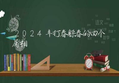 2024年打春躲春的四个属相-ROED容易得分享