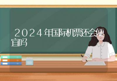 2024年国际机票还会便宜吗-ROED容易得分享