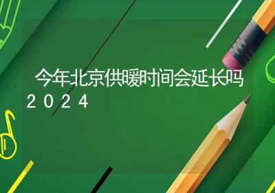 今年北京供暖时间会延长吗2024-ROED容易得分享