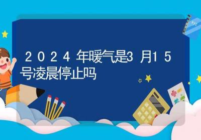 2024年暖气是3月15号凌晨停止吗-ROED容易得分享