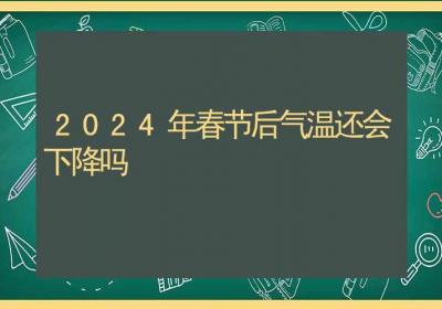 2024年春节后气温还会下降吗-ROED容易得分享