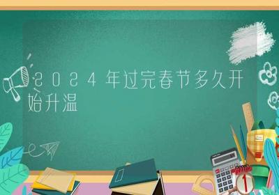 2024年过完春节多久开始升温-ROED容易得分享