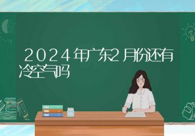 2024年广东2月份还有冷空气吗-ROED容易得分享