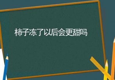 柿子冻了以后会更甜吗-ROED容易得分享