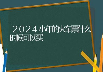 2024小年的火车票什么时候可以买-ROED容易得分享