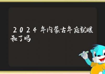 2024年内蒙古年后就暖和了吗-ROED容易得分享