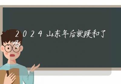 2024山东年后就暖和了吗-ROED容易得分享