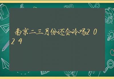 南京二三月份还会冷吗2024-ROED容易得分享