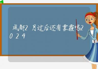 成都2月过后还有雾霾吗2024-ROED容易得分享