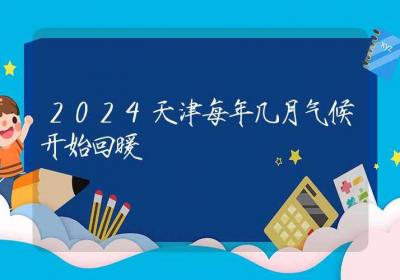 2024天津每年几月气候开始回暖-ROED容易得分享