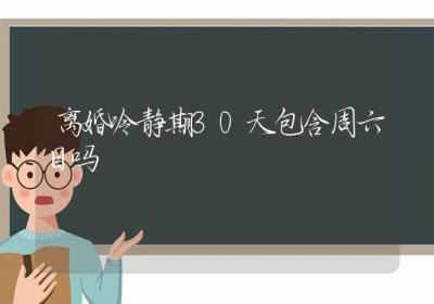 离婚冷静期30天包含周六日吗-ROED容易得分享