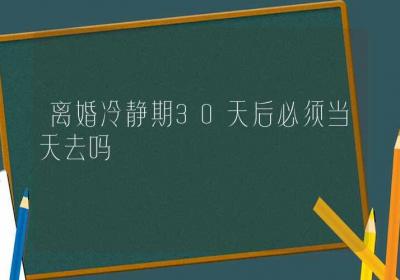 离婚冷静期30天后必须当天去吗-ROED容易得分享