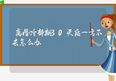 离婚冷静期30天后一方不去怎么办-ROED容易得分享