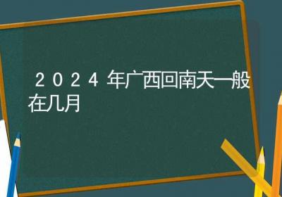 2024年广西回南天一般在几月-ROED容易得分享