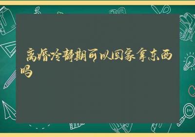 离婚冷静期可以回家拿东西吗-ROED容易得分享