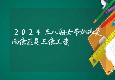 2024三八妇女节加班是两倍还是三倍工资-ROED容易得分享