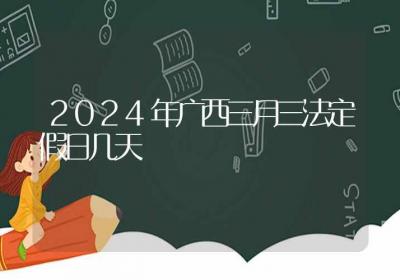 2024年广西三月三法定假日几天-ROED容易得分享