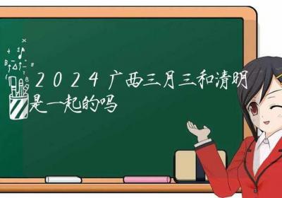 2024广西三月三和清明是一起的吗-ROED容易得分享