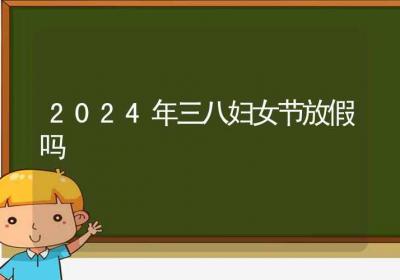 2024年三八妇女节放假吗-ROED容易得分享