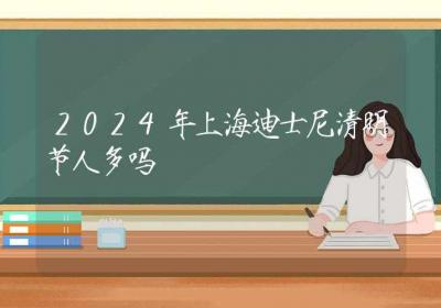 2024年上海迪士尼清明节人多吗-ROED容易得分享