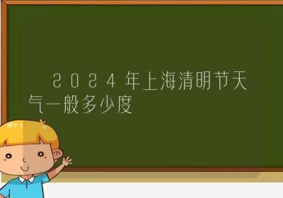 2024年上海清明节天气一般多少度-ROED容易得分享