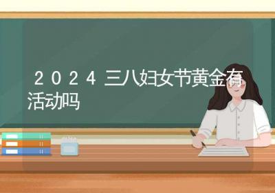 2024三八妇女节黄金有活动吗-ROED容易得分享