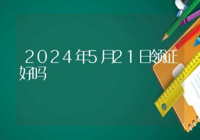 2024年5月21日领证好吗-ROED容易得分享