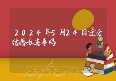 2024年5月24日适合结婚办喜事吗-ROED容易得分享