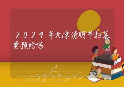 2024年北京清明节扫墓要预约吗-ROED容易得分享