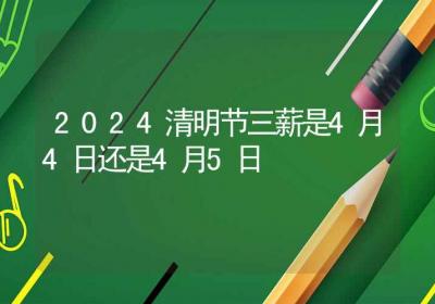 2024清明节三薪是4月4日还是4月5日-ROED容易得分享